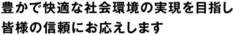 豊で快適な社会環境の実現を目指し皆様の信頼にお応えします。